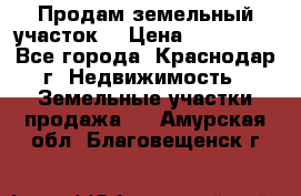 Продам земельный участок  › Цена ­ 570 000 - Все города, Краснодар г. Недвижимость » Земельные участки продажа   . Амурская обл.,Благовещенск г.